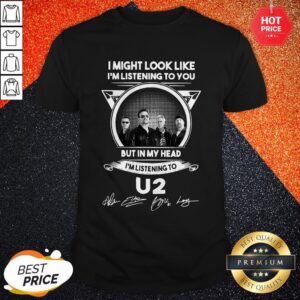 Vip I Might Look Like I’m Listening To You But In My Head I’m Listening U2 Signatures Shirt