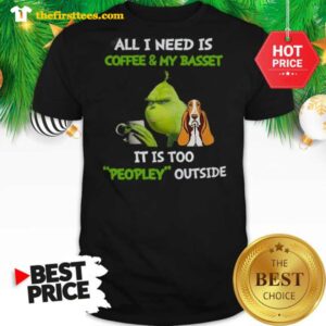 Official Humor Grinch All I Need Is Coffee And My Basset It Is Too Peopley Outside Shirt