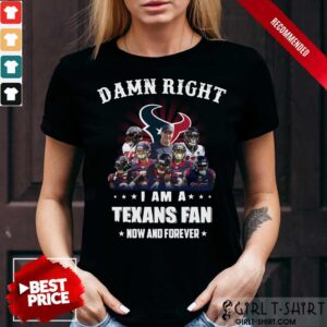 Damn Right I Am A Texans Fan Now And Forever Shirt