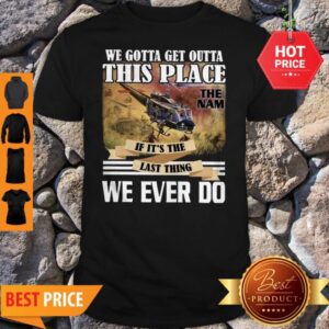 We Gotta Get Outta This Place The Nam If It’s The Last Thing We Ever Do Shirt