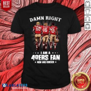 Great Damn Right I Am A 49ers Fan Now And Forever Signatures Shirt