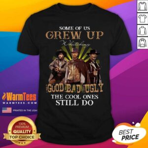 Nice Some Of Us Grew Up Watching The Good The Bad And The Ugly The Cool Ones Still Do Shirt