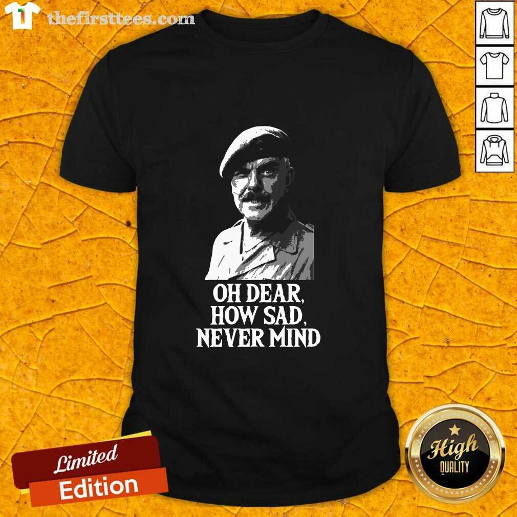 Awesome Oh Dear How Sad Never Mind Shirt