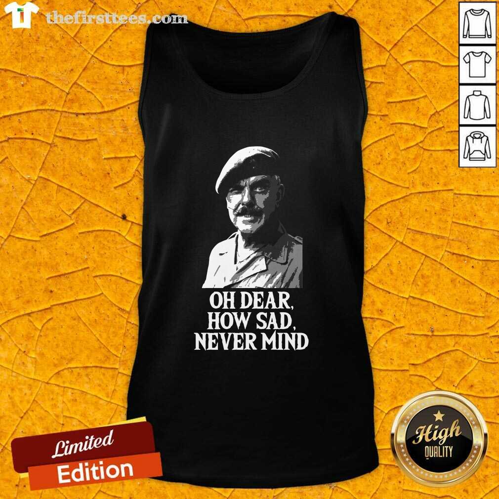 Awesome Oh Dear How Sad Never Mind Shirt