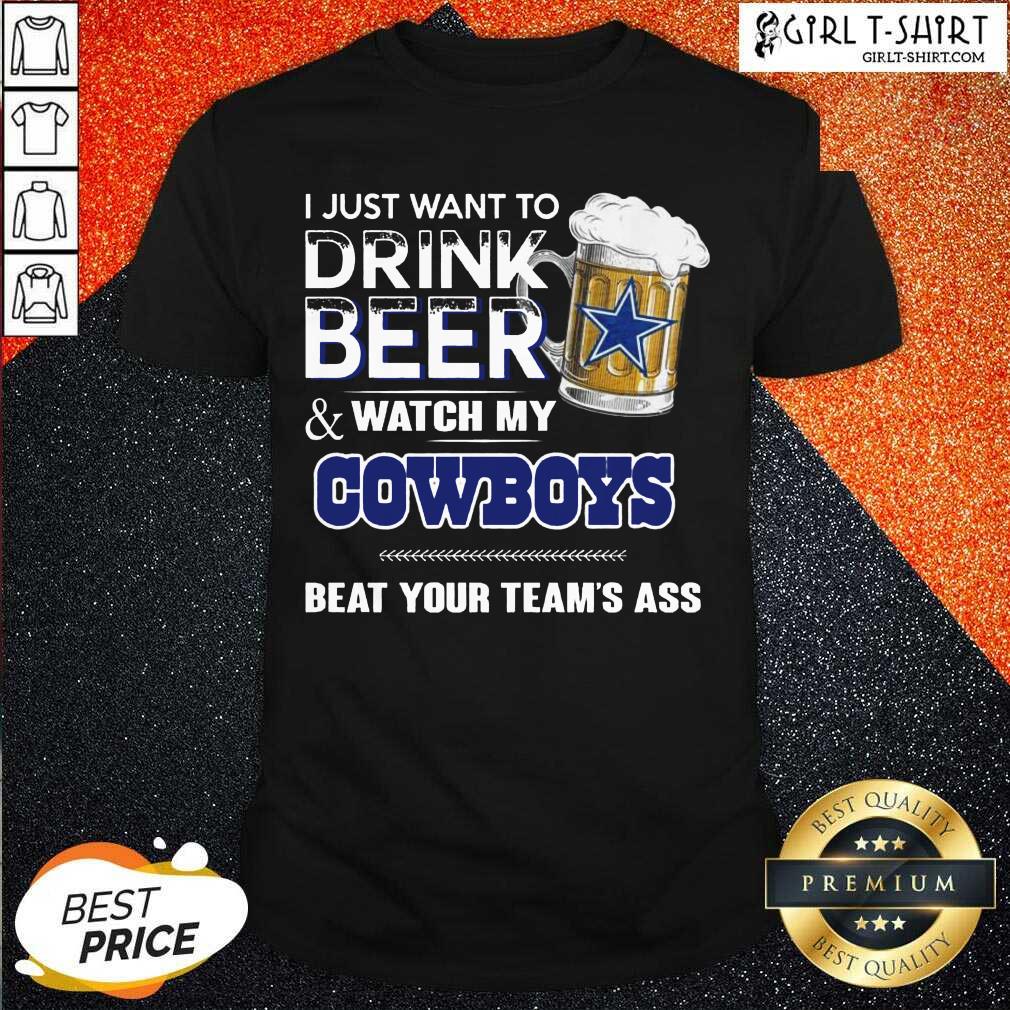 Better I Just Want To Drink Beer And Watch My Cowboys Beat Your Teams Ass Shirt