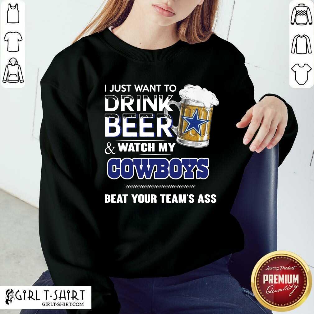 Better I Just Want To Drink Beer And Watch My Cowboys Beat Your Teams Ass Shirt