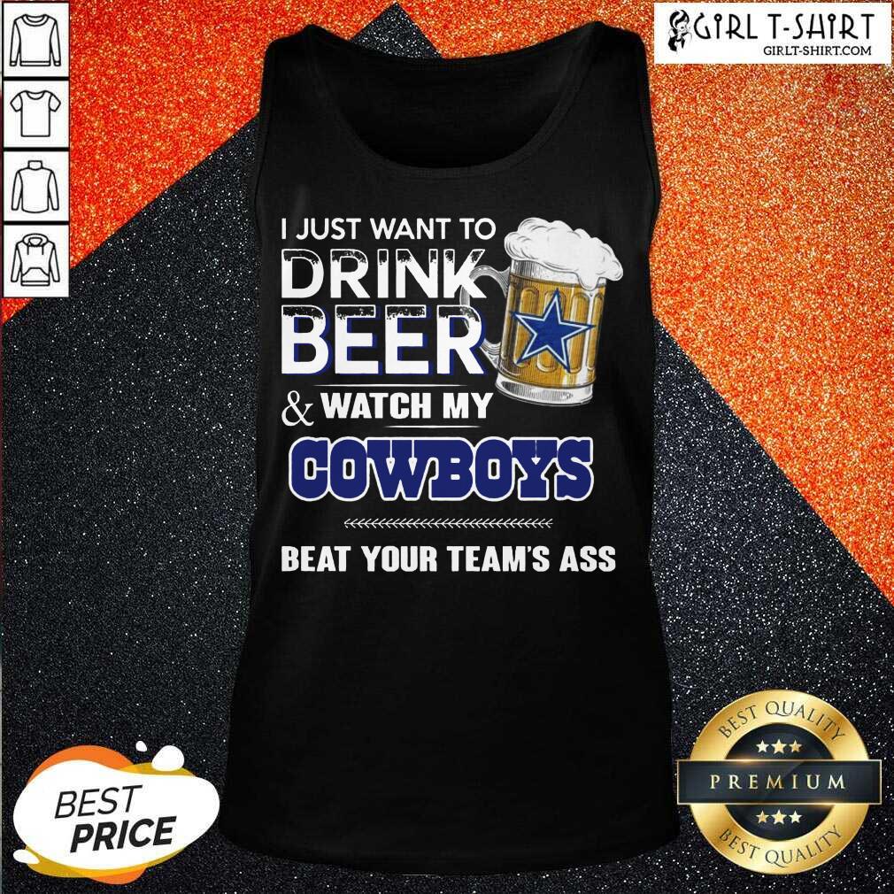Better I Just Want To Drink Beer And Watch My Cowboys Beat Your Teams Ass Shirt