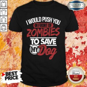 I Would Push You In Front Of Zombies To Save My Dog Shirt