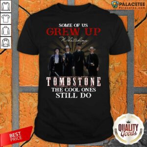 Good Some Of Us Grew Up Watching Tombstone The Cool Ones Still Do Shirt