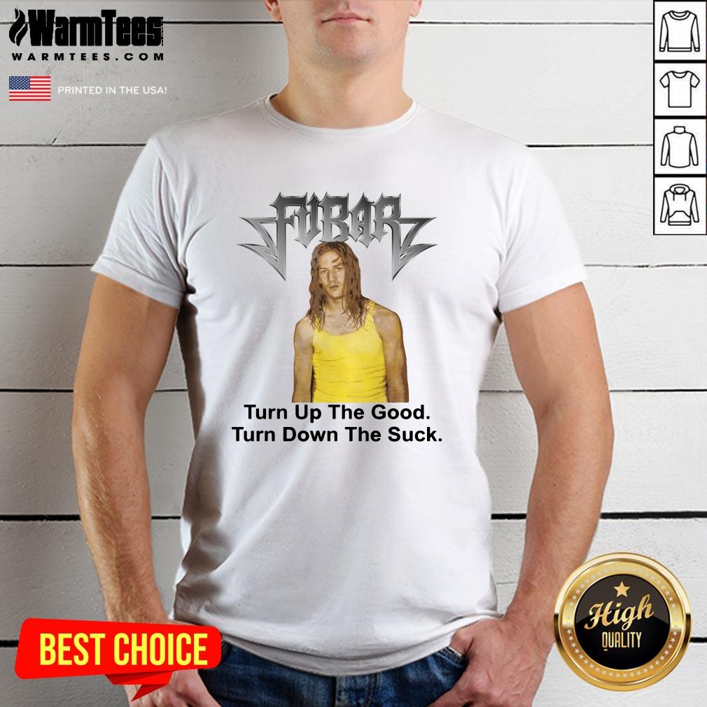 Great Fubar Turn Up The Good Turn Down The Suck Shirt