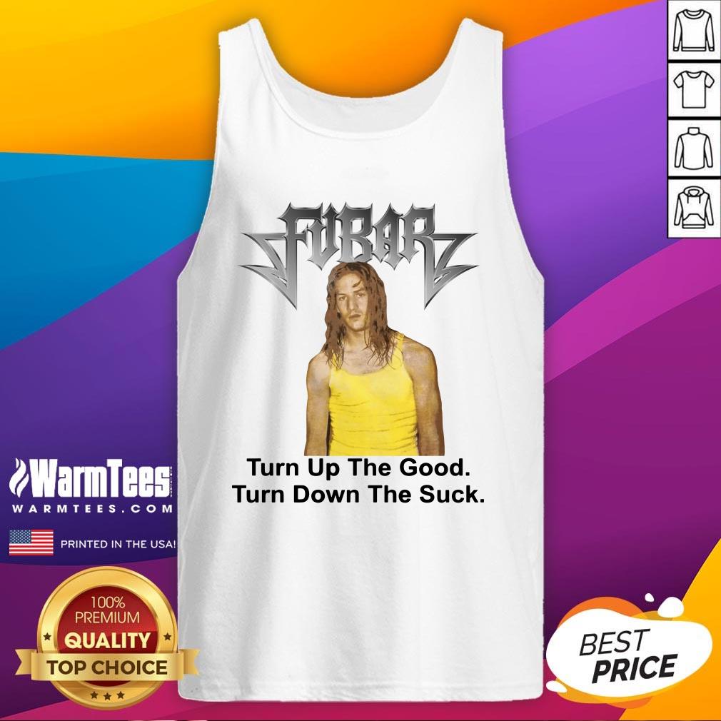 Great Fubar Turn Up The Good Turn Down The Suck Shirt
