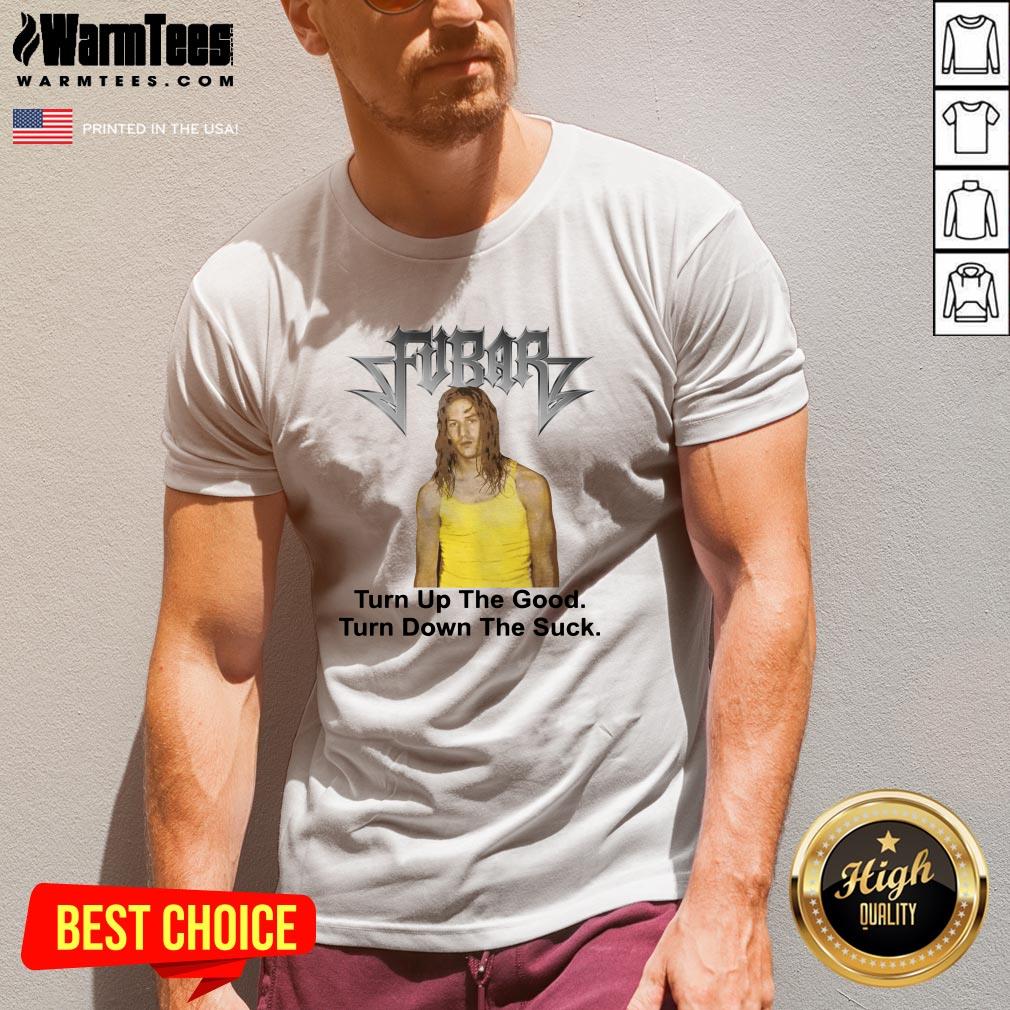 Great Fubar Turn Up The Good Turn Down The Suck Shirt