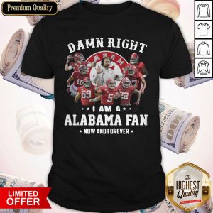 Damn Right I Am A Alabama Fan Now And Forever Shirt
