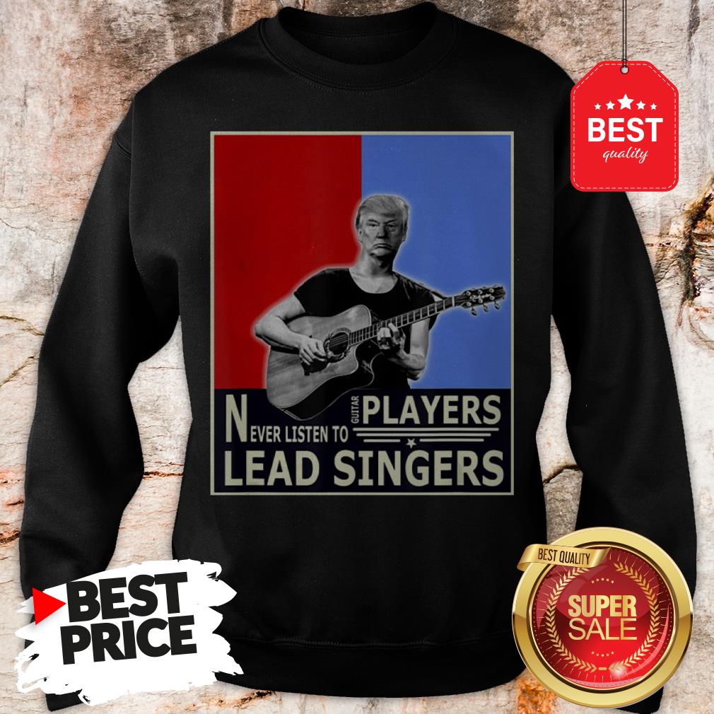 Happy Donald Trump Play Guitar Players Never Listen To Lead Singers Shirt