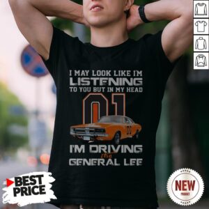 I May Look Like I’m Listening To You In My Head 01 I’m Driving The General Lee Shirt