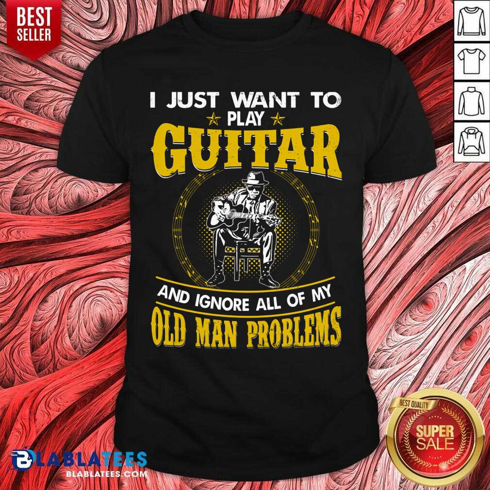 I Just Want To Play Guitar And Ignore All Of My Old Man Problems Shirt