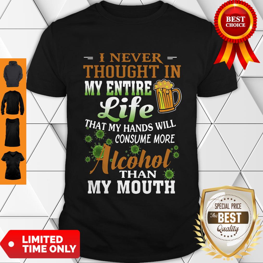 i-never-thought-in-my-entire-life-that-my-hands-will-consume-more-alcohol-than-my-mouth-shirt