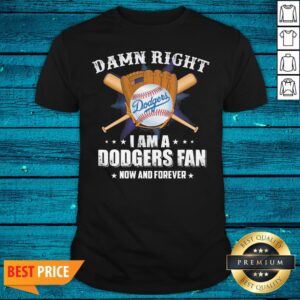Cool Damn Right I Am A Los Angeles Dodgers Baseball Fan Now And Forever Shirt