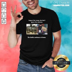 Support The Troops But Dont Ignore The Veterans The Battle Continues At Home Shirt
