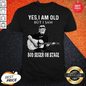 Nice Yes I Am Old But I Saw Bod Seger On Stage Shirt
