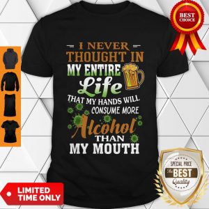 I Never Thought In My Entire Life That My Hands Will Consume More Alcohol Than My Mouth Shirt