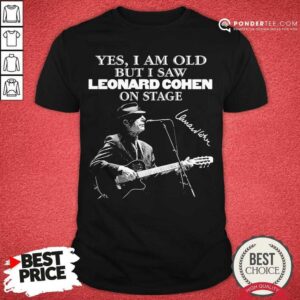 Good Yes I Am Old But I Saw Leonard Cohen On Stage Signature Shirt