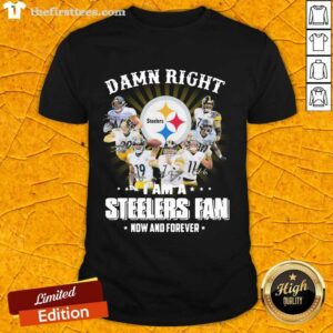 Awesome Damn Right I Am A Pittsburgh Steelers Fan Now And Forever Signature Shirt