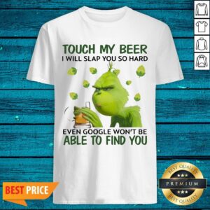 Cute Grinch Touch My Beer I Will Slap You So Hard Even Google Wont Be Able To Find You Shirt