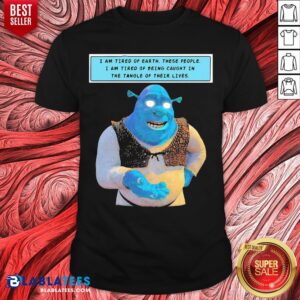 Official Shrek I Am Tired Of Earth These People I Am Tired Of Being Caught In The Tangle Of Their Lives Shirt