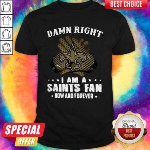 Nice Damn Right I Am A Saints Fan Now And Forever Shirt