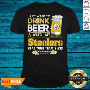 Cute I Just Want To Drink Beer And Watch My Steelers Beat Your Team's Ass Quarantined Shirt