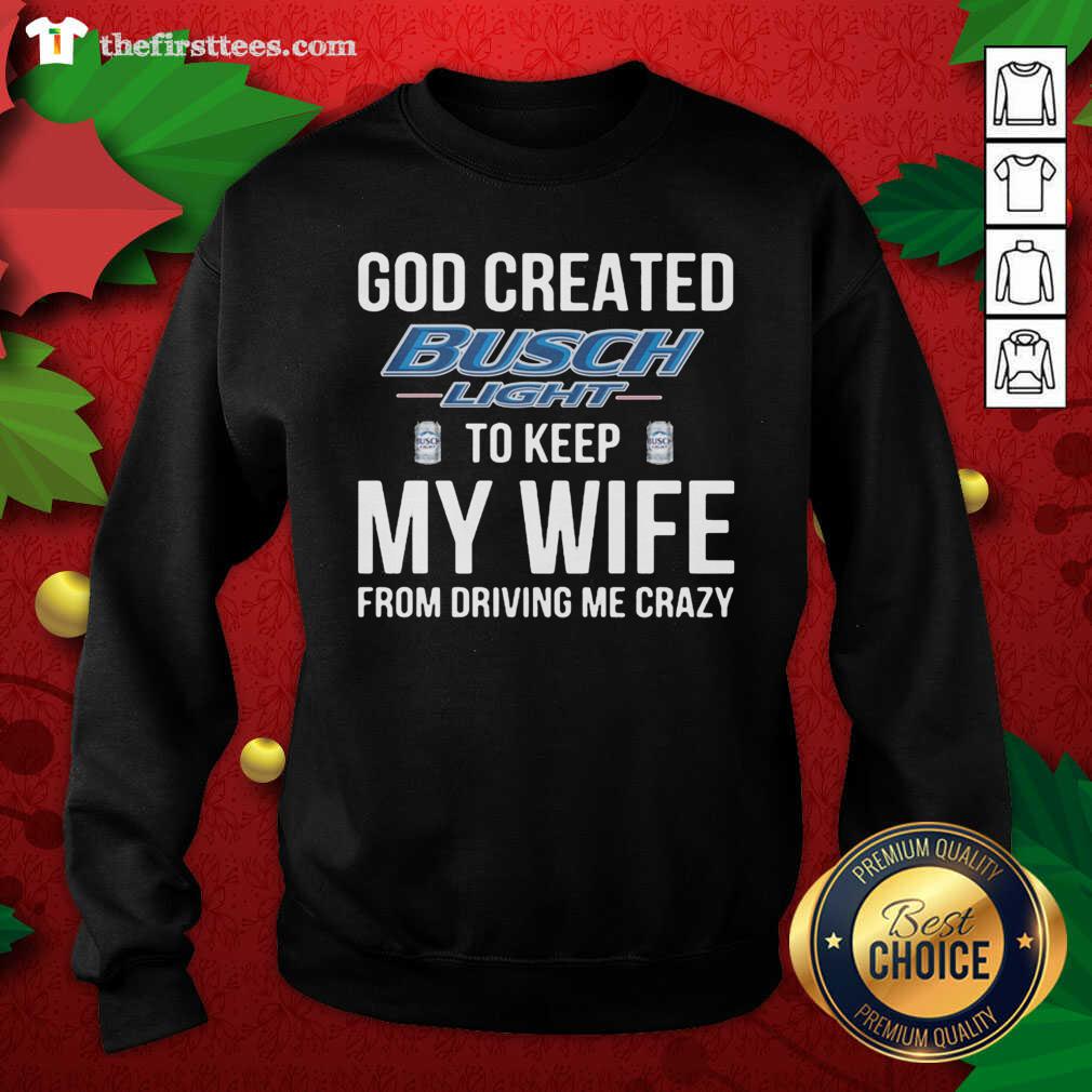 Nice God Created Busch Light To Keep My Wife From Driving Me Crazy Shirt