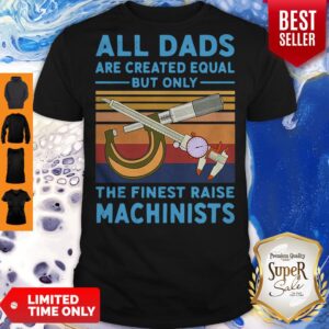 Nice All dads are created equal but only the finest raise Machinists vintage shirt