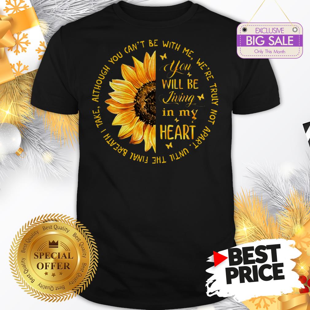 Official Sunflower You Will Be Living In My Heart Although You Can’t Be Shirt
