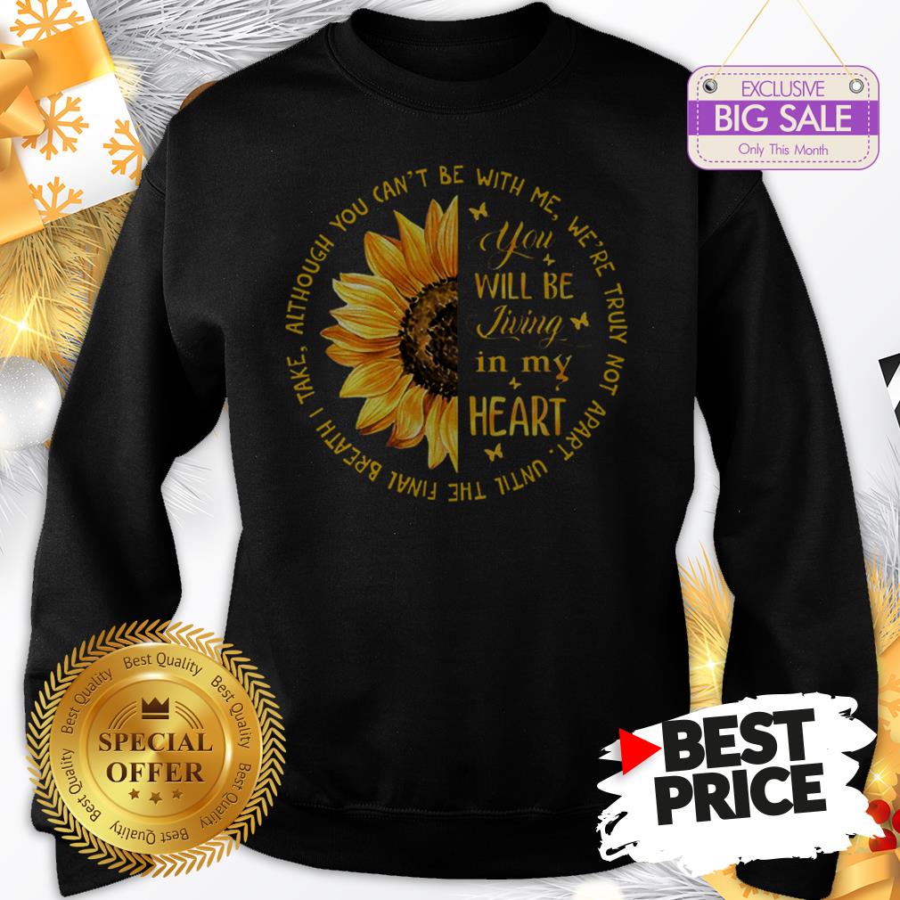 Official Sunflower You Will Be Living In My Heart Although You Can’t Be Shirt