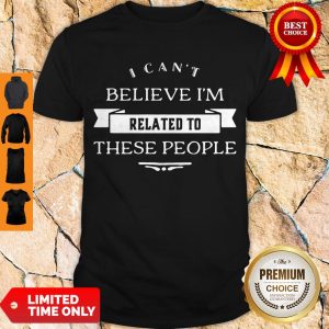 Pretty I Can’t Believe I’m Related To These People Shirt