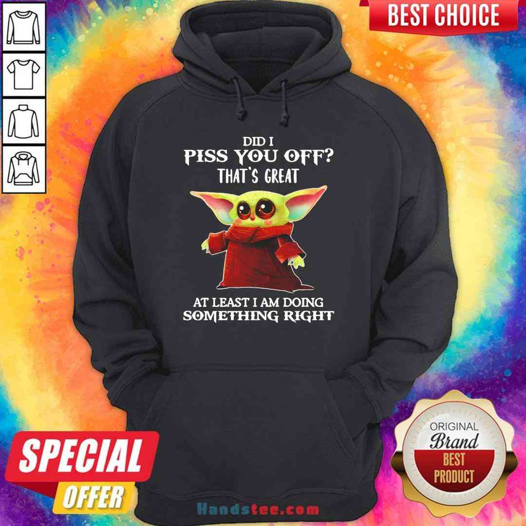 original-baby-yoda-did-i-piss-you-off-thats-great-at-least-i-am-doing-something-right-hoodie