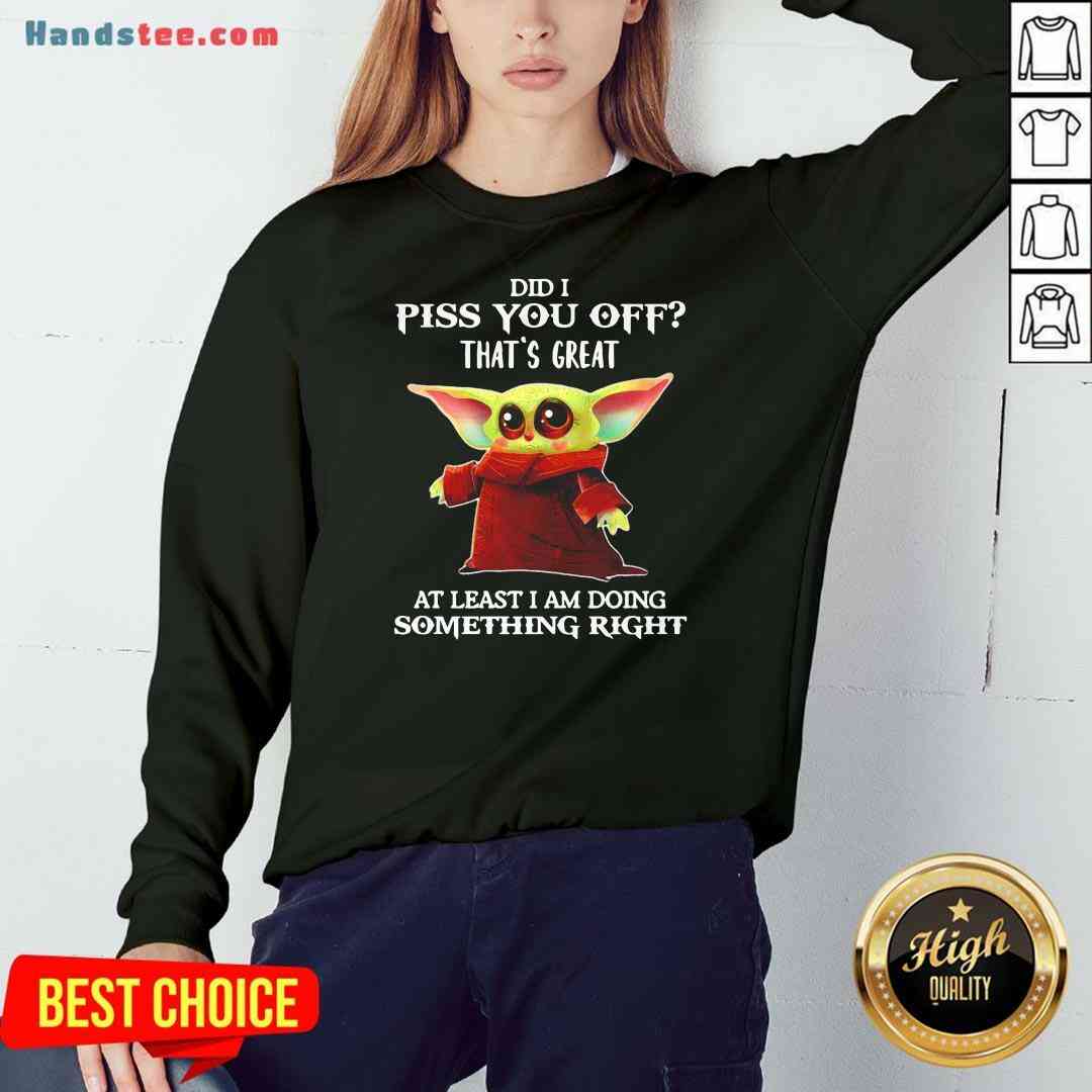 original-baby-yoda-did-i-piss-you-off-thats-great-at-least-i-am-doing-something-right-sweatshirt