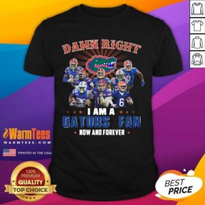 Good Damn Right I Am A Gators Fan Now And Forever Shirt
