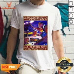 Great You Dont Stop Drumming When You Get Old You Get Old When You Stop Drumming Shirt