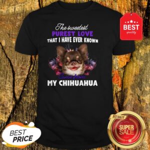 Chihuahua The Sweetest Purest Love That I Have Ever Known Shirt