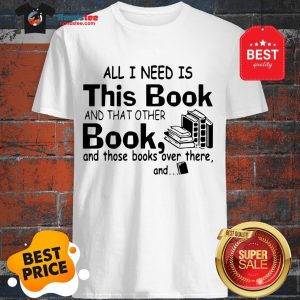 All I Need Is This Book And That Other Book And Those Books Over Shirt