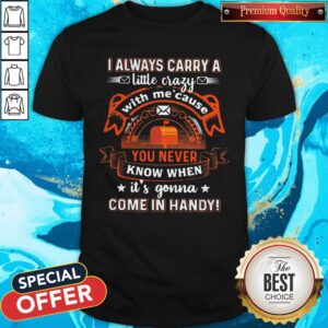 Awesome I Always Carry A Little Crazy With Me Cause You Never Know When Its Gonna Shirt