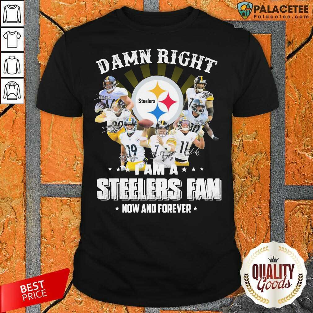 So Damn Right I Am A Pittsburgh Steelers Fan Now And Forever Signature Shirt