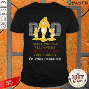 Top Pittsburgh Steelers Dad Thank You For Teaching Me How To Be A Man Even Though I’m Your Daughter Ugly Shirt
