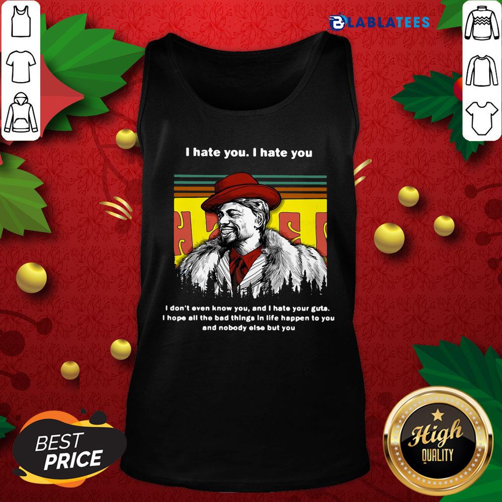 top-dave-chappelle-i-hate-you-i-hate-i-dont-even-know-you-and-i-hate-your-guts-tank-top.jpg