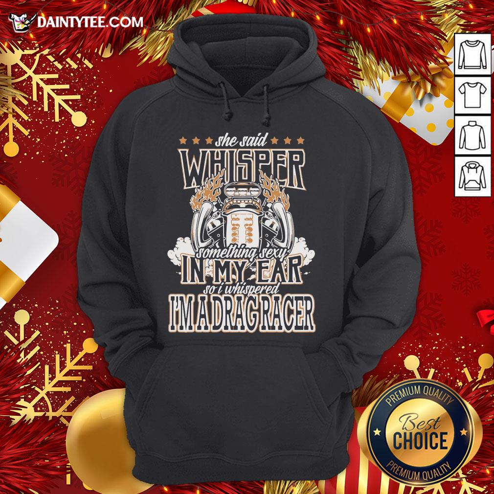 top-she-said-whisper-something-sexy-in-my-ear-so-i-whispered-im-a-drag-racer-hoodie.jpg