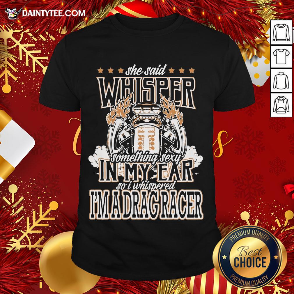 top-she-said-whisper-something-sexy-in-my-ear-so-i-whispered-im-a-drag-racer-shirt.jpg