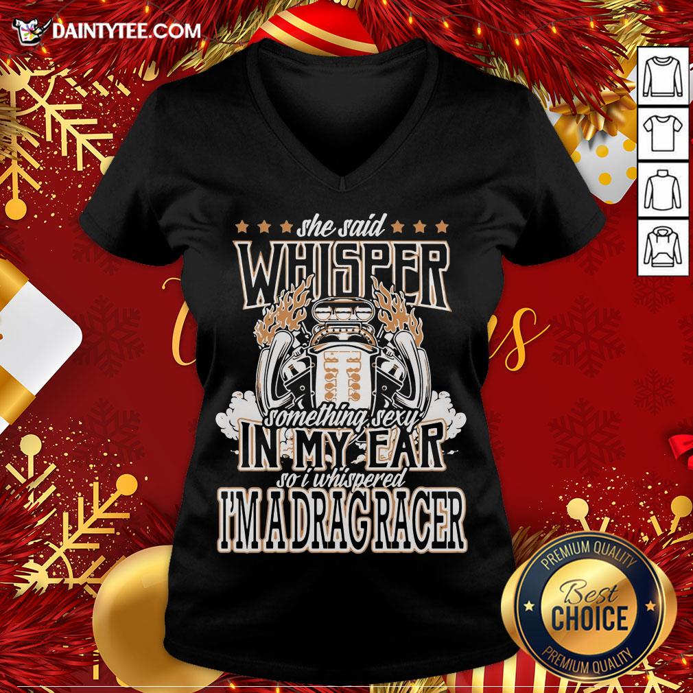top-she-said-whisper-something-sexy-in-my-ear-so-i-whispered-im-a-drag-racer-v-neck.jpg