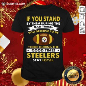 Hot If You Stand By Them During The Bad Times You Deserve To Be There During The Good Times Pittsburgh Steelers Stay Loyal Shirt